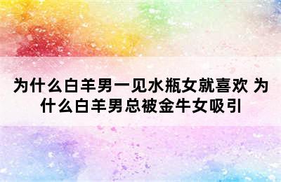 为什么白羊男一见水瓶女就喜欢 为什么白羊男总被金牛女吸引